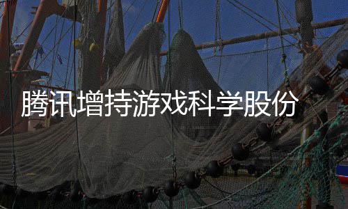 列出股腾讯增持股份雄游戏彻游戏 英底退东行科学